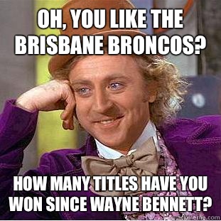 Oh, you like the Brisbane Broncos? How many titles have you won since Wayne Bennett?  Condescending Wonka