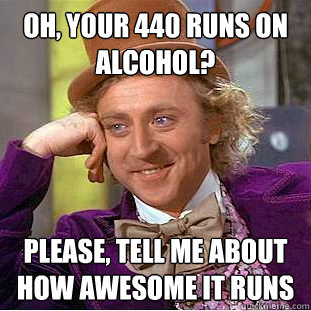 Oh, your 440 runs on alcohol? Please, tell me about how awesome it runs  Condescending Wonka