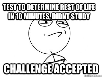 Test to determine rest of life in 10 minutes, didnt study challenge accepted - Test to determine rest of life in 10 minutes, didnt study challenge accepted  Challenge Accepted