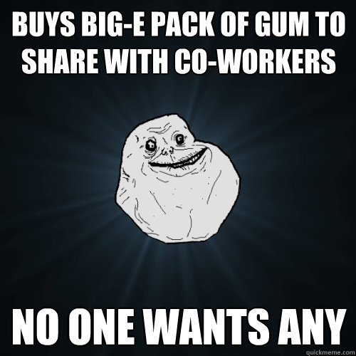 buys big-e pack of gum to share with co-workers no one wants any  Forever Alone