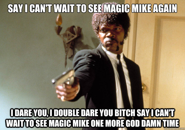 Say I can't wait to see Magic Mike again i dare you, i double dare you bitch say I can't wait to see Magic Mike one more god damn time  Samuel L Jackson