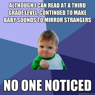 although I can read at a third grade level, continued to make baby sounds to mirror strangers no one noticed  Success Kid