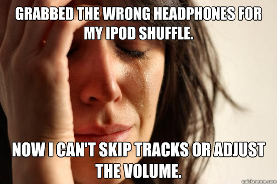 Grabbed the wrong headphones for my iPod shuffle. Now I can't skip tracks or adjust the volume.  First World Problems