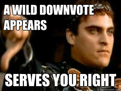 a wild downvote appears serves you right  Downvoting Roman