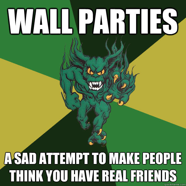 wall parties a sad attempt to make people think you have real friends  Green Terror