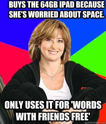 Buys the 64gb iPad because she's worried about space. Only uses it for 'Words With Friends Free'  Sheltering Suburban Mom