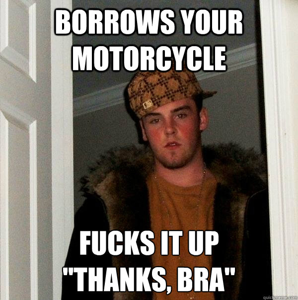 Borrows your motorcycle FUCKS IT UP
