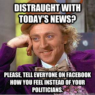 Distraught with today's news? Please, tell everyone on facebook how you feel instead of your politicians.  Condescending Wonka