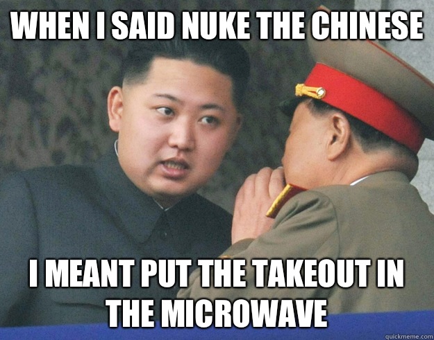 When I said nuke the Chinese  I meant put the takeout in the microwave - When I said nuke the Chinese  I meant put the takeout in the microwave  Hungry Kim Jong Un