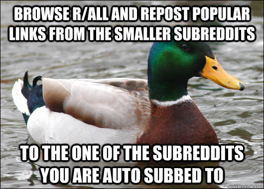 Browse r/all and repost popular links from the smaller subreddits to the one of the subreddits you are auto subbed to  Actual Advice Mallard