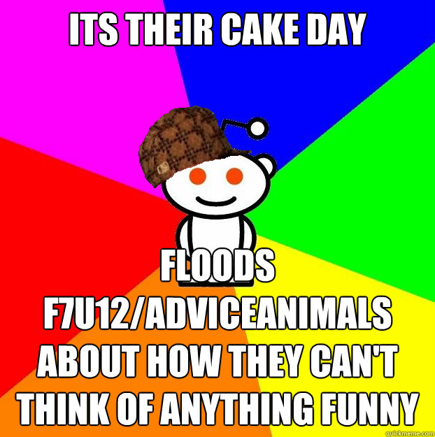 Its their cake day Floods F7U12/adviceanimals about how they can't think of anything funny  Scumbag Redditor