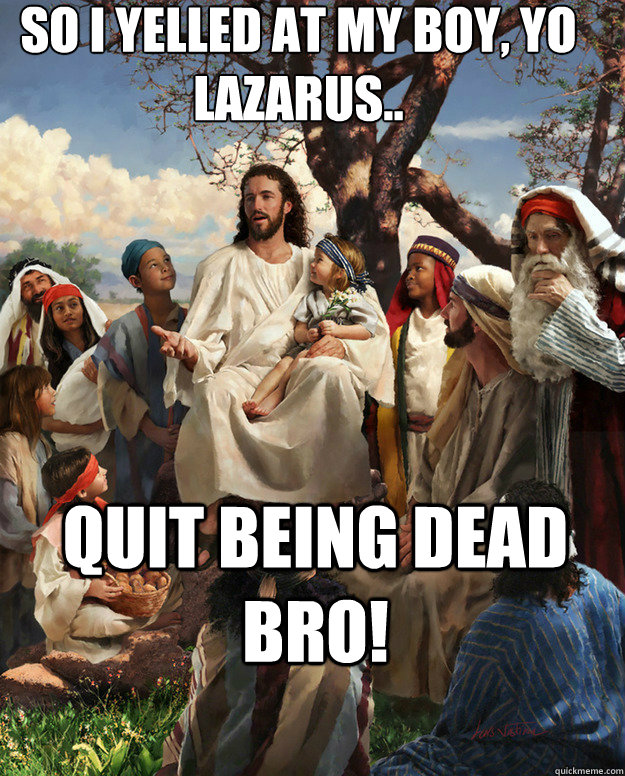 So I yelled at my boy, Yo Lazarus.. Quit being dead bro!   Story Time Jesus