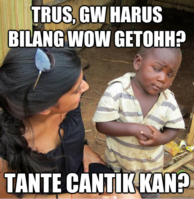 Trus, gw harus bilang WOW getohh? Tante cantik kan?  Skeptical Third World Kid