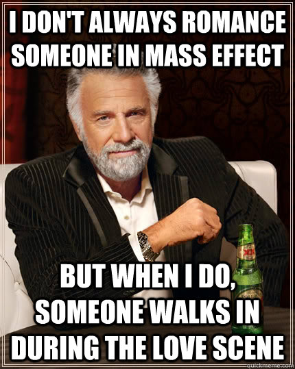 I don't always romance someone in Mass Effect But when I do, someone walks in during the love scene  The Most Interesting Man In The World