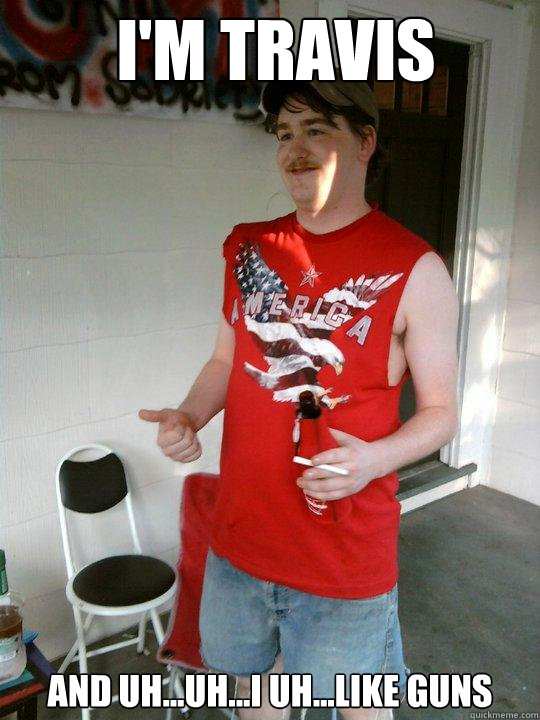 I'm travis and uh...uh...i uh...like guns  Redneck Randal