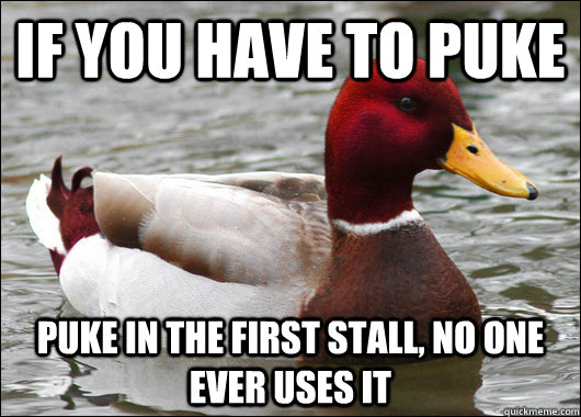 If you have to puke puke in the first stall, no one ever uses it  Malicious Advice Mallard