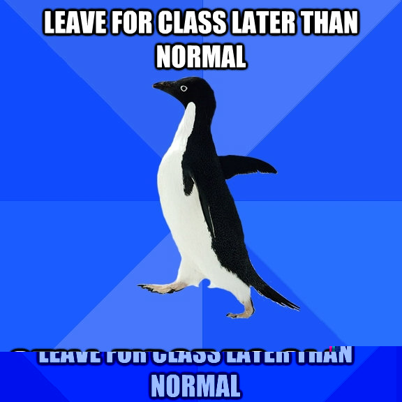 Leave for class later than normal still first to class  Socially Awkward Penguin