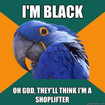 I'm black Oh god, they'll think i'm a shoplifter  Paranoid Parrot