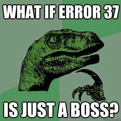 What if error 37 is just a boss?  Philosoraptor