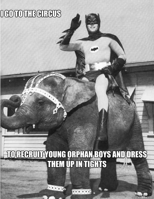 To recruit young orphan boys and dress them up in tights I go to the circus  