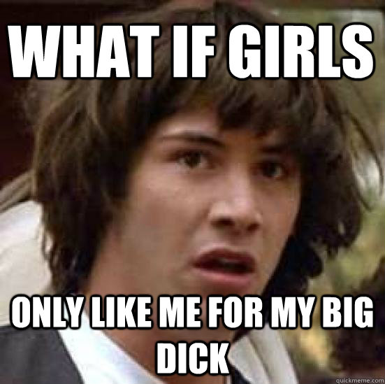 What if Girls Only like me for my big dick   conspiracy keanu