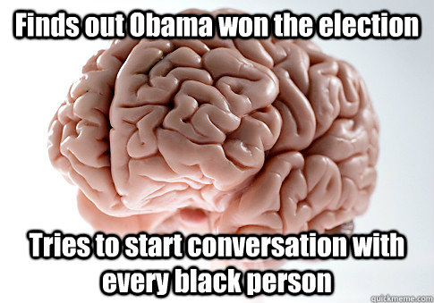 Finds out Obama won the election Tries to start conversation with every black person   Scumbag Brain