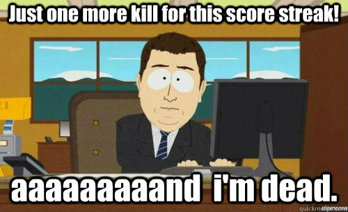 Just one more kill for this score streak! aaaaaaaaand  i'm dead.  anditsgone