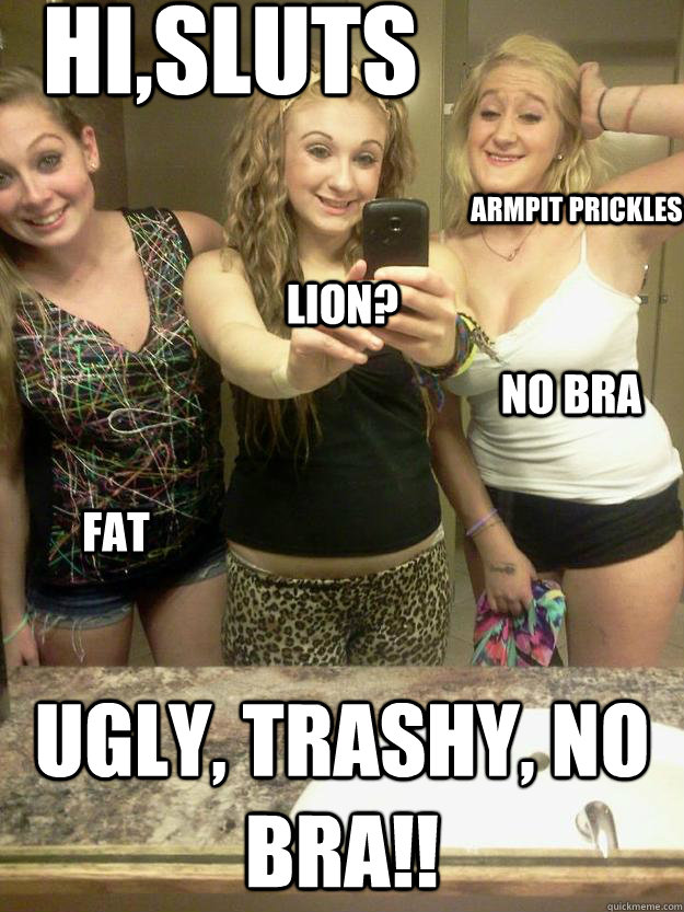 Hi,sluts Ugly, trashy, No bra!! armpit prickles no bra fat lion? 
