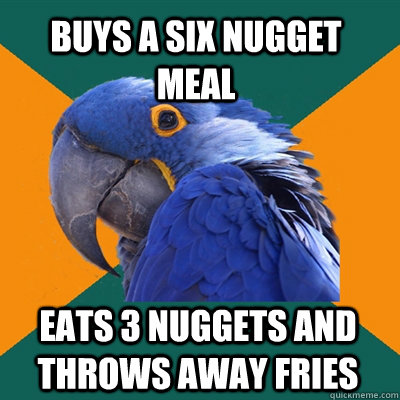 buys a six nugget meal  eats 3 nuggets and throws away fries   Paranoid Parrot