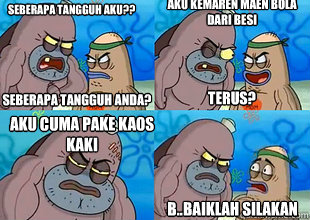sEBERAPA TANGGUH AKU?? aku kemaren maen bola dari besi aku cuma pake kaos kaki B..baiklah silakan Seberapa tangguh anda? terus?  