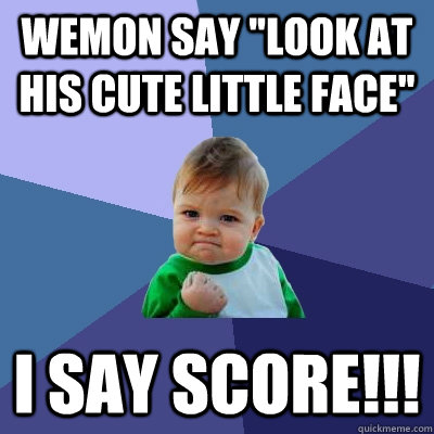 wemon say ''look at his cute little face'' i say score!!! Caption 3 goes here  Success Kid