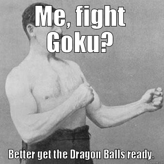 ME, FIGHT GOKU? BETTER GET THE DRAGON BALLS READY. overly manly man