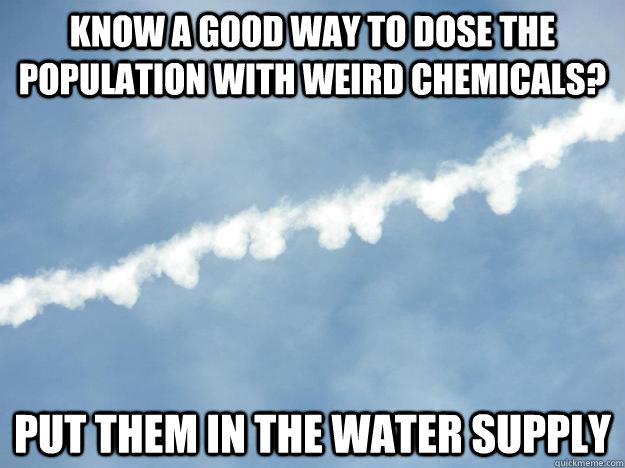 know a good way to dose the population with weird chemicals? put them in the water supply - know a good way to dose the population with weird chemicals? put them in the water supply  Obvious Chemtrail