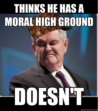 Thinks he has a moral high ground Doesn't  Scumbag Gingrich