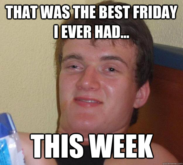 That was the best friday I ever had... This Week  10 Guy