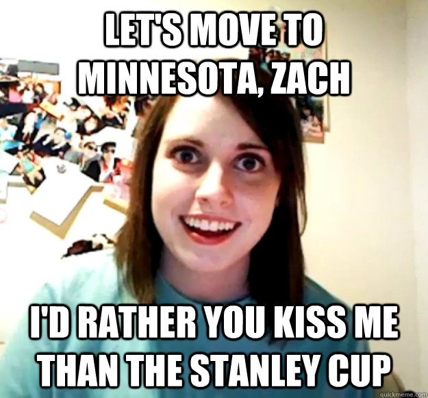 Let's move to Minnesota, Zach I'd rather you kiss me than the Stanley Cup  Overly Attached Girlfriend