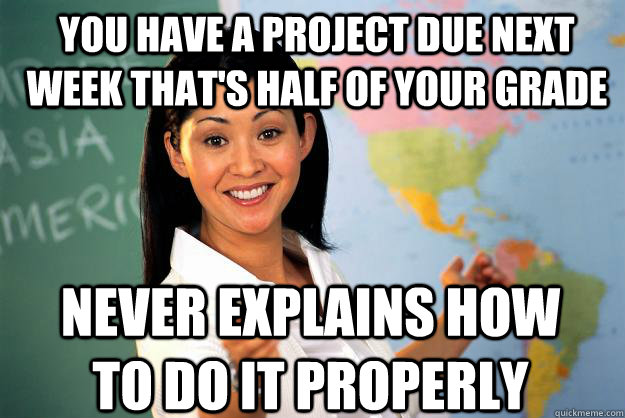 you have a project due next week that's half of your grade never explains how to do it properly  Unhelpful High School Teacher