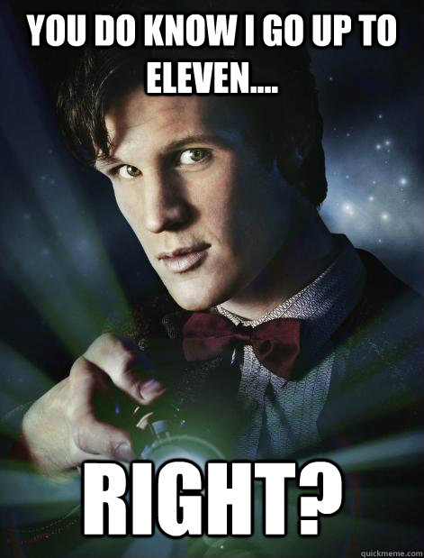 You do know I go up to eleven.... right? - You do know I go up to eleven.... right?  Doctor Who
