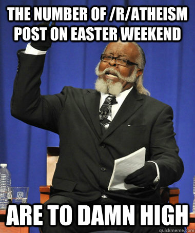 The number of /r/atheism post on Easter weekend are to damn high - The number of /r/atheism post on Easter weekend are to damn high  Jimmy McMillan