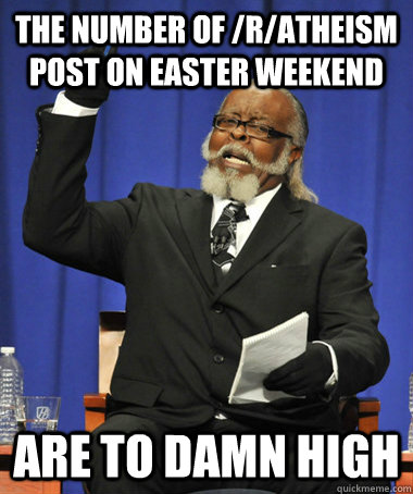 The number of /r/atheism post on Easter weekend are to damn high  Jimmy McMillan