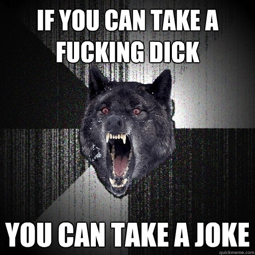 IF YOU CAN TAKE A FUCKING DICK YOU CAN TAKE A JOKE  Insanity Wolf