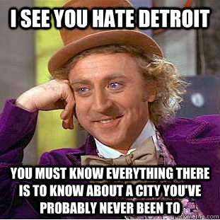 I see you hate Detroit You must know everything there is to know about a city you've probably never been to  Condescending Wonka