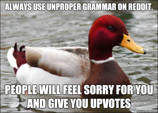 Always use unproper grammar on reddit,
 People will feel sorry for you and give you upvotes  Malicious Advice Mallard