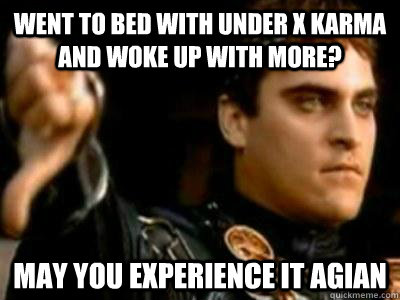 went to bed with under x karma and woke up with more? may you experience it agian  Downvoting Roman