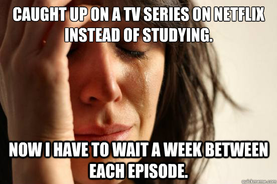 Caught up on a tv series on netflix instead of studying. Now I have to wait a week between each episode.  First World Problems