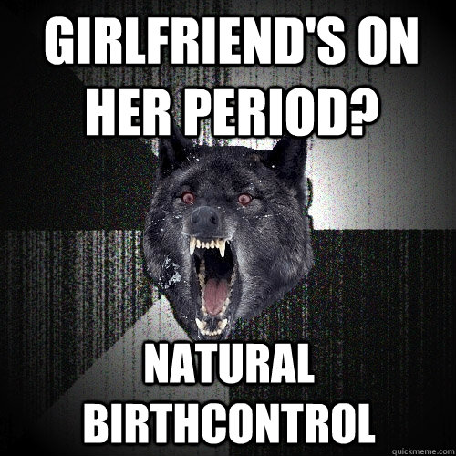 Girlfriend's on her period? Natural birthcontrol  Insanity Wolf