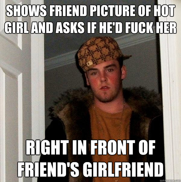 Shows friend picture of hot girl and asks if he'd fuck her right in front of friend's girlfriend  Scumbag Steve