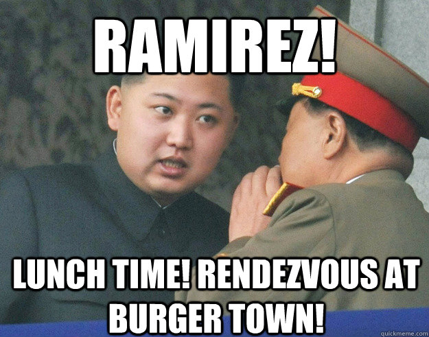 RAMIREZ! LUNCH TIME! RENDEZVOUS AT BURGER TOWN! - RAMIREZ! LUNCH TIME! RENDEZVOUS AT BURGER TOWN!  Hungry Kim Jong Un