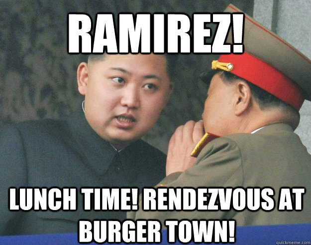RAMIREZ! LUNCH TIME! RENDEZVOUS AT BURGER TOWN!  Hungry Kim Jong Un