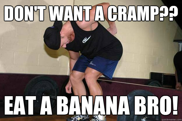 Don't want a cramp?? Eat a banana bro!  Banana cramp